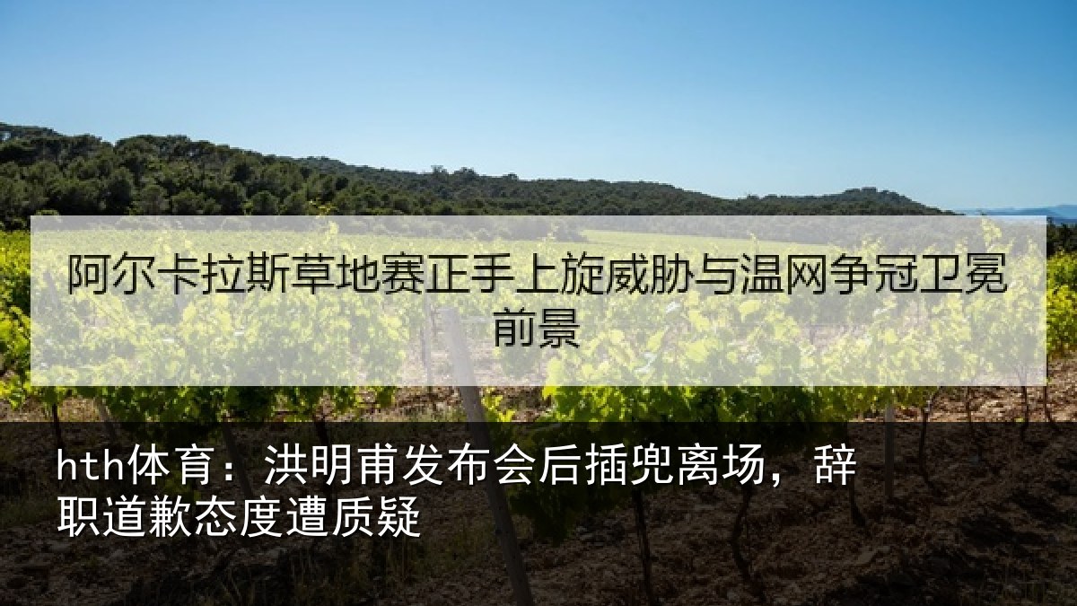 hth体育：洪明甫发布会后插兜离场，辞职道歉态度遭质疑