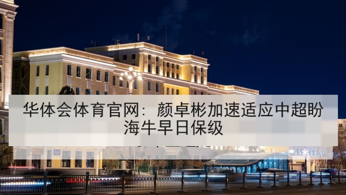 华体会体育官网: 颜卓彬加速适应中超盼海牛早日保级