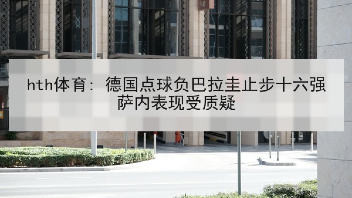 hth体育: 德国点球负巴拉圭止步十六强萨内表现受质疑