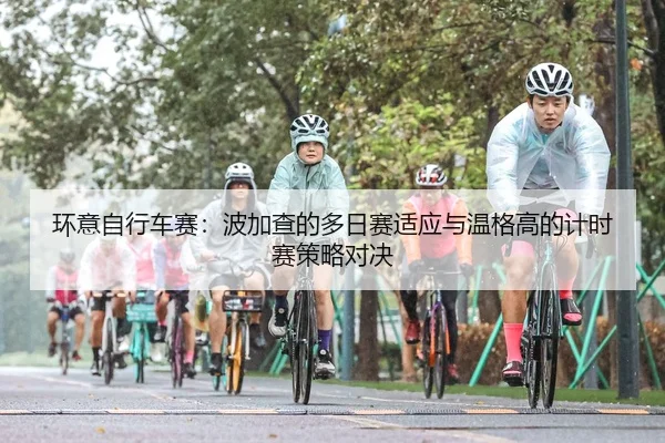 环意自行车赛：波加查的多日赛适应与温格高的计时赛策略对决