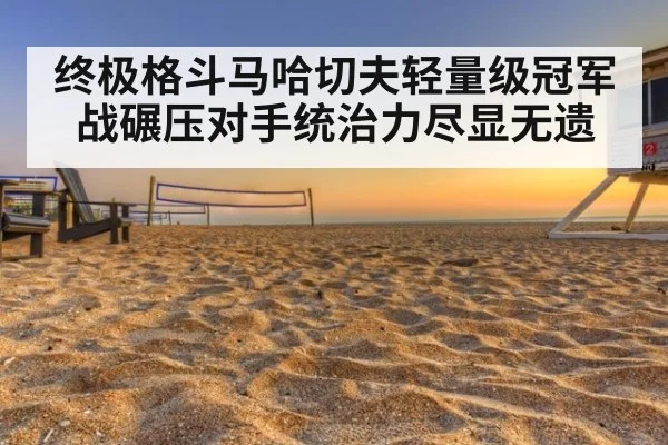 终极格斗马哈切夫轻量级冠军战碾压对手统治力尽显无遗