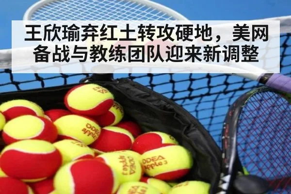 王欣瑜弃红土转攻硬地，美网备战与教练团队迎来新调整