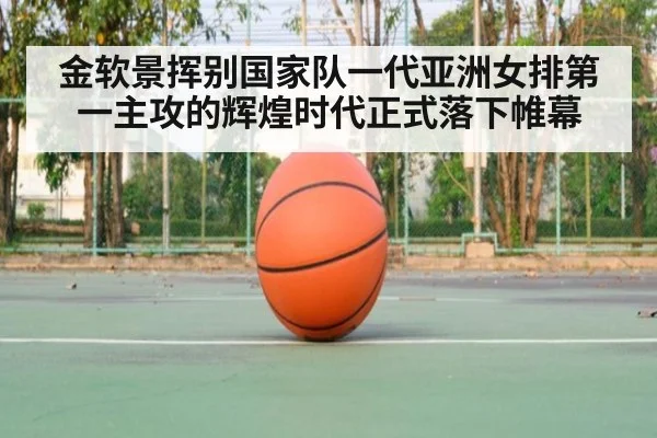 金软景挥别国家队一代亚洲女排第一主攻的辉煌时代正式落下帷幕