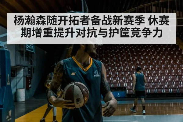 杨瀚森随开拓者备战新赛季 休赛期增重提升对抗与护筐竞争力