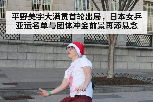 平野美宇大满贯首轮出局，日本女乒亚运名单与团体冲金前景再添悬念