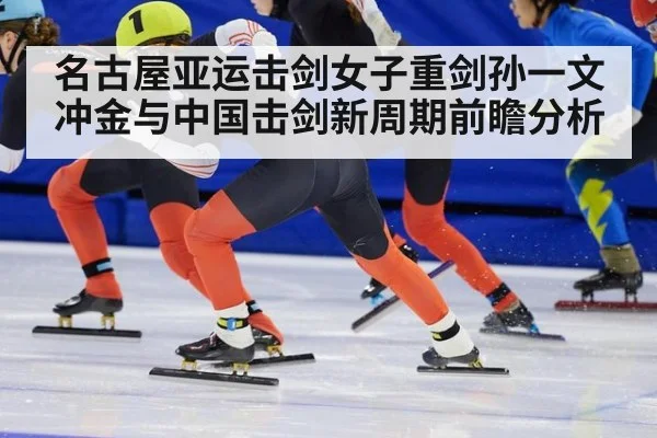 名古屋亚运击剑女子重剑孙一文冲金与中国击剑新周期前瞻分析